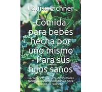 Comida Para Bebés Hecha Por Uno Mismo - Para Sus Hijos Sanos: La Colección Perfecta De Fórmulas Fáciles, Rápidas Y Saludables Para El Bien De Su Bebé