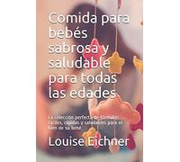 Comida Para Bebés Sabrosa Y Saludable Para Todas Las Edades: La Colección Perfecta De Fórmulas Fáciles, Rápidas Y Saludables Para El Bien De Su Bebé
