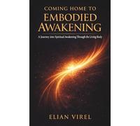 COMING HOME TO EMBODIED AWAKENING: A Journey into Spiritual Awakening Through the Living Body