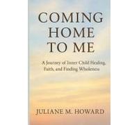 Coming Home To Me: A Journey Of Inner Child Healing, Faith, And Finding Wholeness