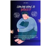Coming Home To Yourself: A Journey Through Childhood Wounds To Emotional Clarity And Wholeness