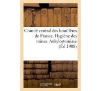Comité central des houillères de France. Hygiène des mines. Ankylostomiase Stage à l'Institut Pasteur en août 1908. Voyage d'études à Valenciennes, Bruxelles, Mons et Bochum - Collectif - Hachette Bnf