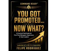 COMMAND READY™ - YOU GOT PROMOTED… NOW WHAT?: A Practical Field Guide for First-Time Managers, Supervisors & Team Leaders