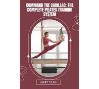 COMMAND THE CADILLAC: THE COMPLETE PILATES TRAINING SYSTEM: A Comprehensive, Step-by-Step Cadillac Pilates Method for Developing Deep Core Control, Total-Body Strength, Advanced Flexibility and more