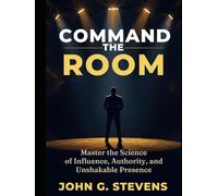 Command the Room: Master the Science of Influence, Authority, and Unshakable Presence