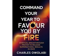 Command Your Year To Favour You By Fire: Spiritual Breakthrough Prayer to Releases Supernatural Results in 2025
