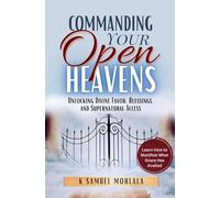Commanding Your Open Heavens: How to Unlock Divine Access, Favor, and Supernatural Breakthroughs