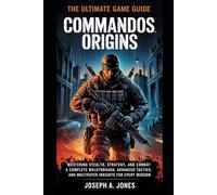 Commandos: Origins - The Ultimate Game Guide: Mastering Stealth, Strategy, and Combat - A Complete Walkthrough, Advanced Tactics, and Multiplayer Insights for Every Mission