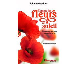 Comme les fleurs au soleil - Donner un sens plus profond à sa vie - Johann Gauthier - Performance - broché - Guide
