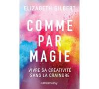 Comme par magie Vivre sa créativité sans la craindre - Elizabeth Gilbert - Calmann-Levy - broché - Guide