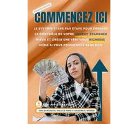 COMMENCEZ ICI: Le système étape par étape pour prendre le contrôle de votre argent, épargner mieux et créer une véritable richesse, même si vous commencez sans rien.