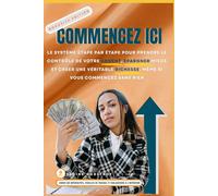 COMMENCEZ ICI: Le Système étape Par étape Pour Prendre le Contrôle de Votre Argent, épargner Mieux et Créer une Véritable Richesse, Même Si Vous Commencez Sans Rien