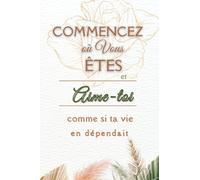Commencez où vous êtes et Aime-toi comme si ta vie en dépendait: Un journal guidé quotidien, de réflexion sur l'amour de soi, pour la santé mental de ... en Soi par la Pensée Positive en 5 minutes