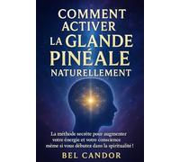 COMMENT ACTIVER LA GLANDE PINÉALE NATURELLEMENT: La méthode secrète pour augmenter votre énergie et votre conscience, même si vous débutez dans la spiritualité !