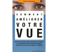 Comment améliorer votre vue : Exercices pratiques pour se préserver de la myopie, de la presbytie et autres maladies oculaires, sans lunettes, lentilles de contact ou chirurgie David De Angelis