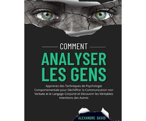 Comment Analyser Les Gens: Apprenez des Techniques de Psychologie Comportementale pour Déchiffrer la Communication non Verbale et le Langage Corporel et Découvrir les Véritables Intentions des Autres