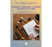 COMMENT APPRENDRE À DESSINER MÊME EN PARTANT DE ZÉRO: Le guide pour libérer votre créativité et transformer vos coups de crayon en œuvres d'art