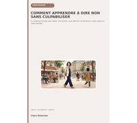 COMMENT APPRENDRE À DIRE NON SANS CULPABILISER: La méthode simple pour poser vos limites, vous affirmer et préserver votre temps et votre énergie