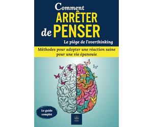 Comment arrêter de penser, le piège de l’overthinking: Le guide complet "arrêter de penser et se prémunir contre l’overthinking". Méthodes pour adopter une réaction saine pour une vie épanouie