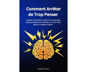 Comment Arrêter de Trop Penser: Apaiser votre esprit, mettre fin aux pensées obsessionnelles et à l'anxiété en un clin d'œil grâce à 7 étapes simples