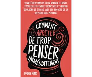 Comment Arrêter de Trop Penser Immédiatement: Stratégies Simples pour Apaiser l'Esprit, Stopper les Pensées Négatives et (Enfin) Soulager le Stress avec les Secrets de la Psychologie Positive
