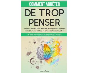 Comment Arrêter De Trop Penser: Un Guide Pour Ne Pas Se Perdre Dans Ses Pensées. Obtenez la Paix d’Esprit Avec Des Techniques Pour Soulager l’Anxiété, Gérer le Stress et Éliminer la Pensée Négative