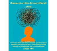 Comment arrêter de trop réfléchir à tout: Comment se libérer de la réflexion excessive, apaiser son critique intérieur et enfin se sentir en paix - ... outils pratiques pour le calme au quotidien