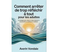Comment arrêter de trop réfléchir à tout pour les adultes: 50 stratégies pour calmer le chaos, stimuler la concentration et renforcer la confiance