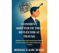 Comment arrêter de Trop Réfléchir au Travail: Maîtrisez Votre état d'esprit pour Réduire le stress et accélérer votre Progression de Carrière