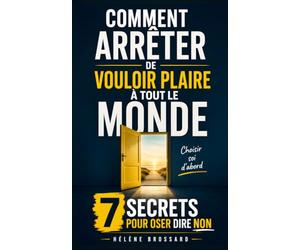 Comment Arrêter de Vouloir Plaire à Tout le Monde: Les 7 Secrets pour Oser Dire Non, Poser vos Limites et Retrouver votre Liberté | Arrête de Vouloir Plaire à Tout le Monde et Pense à Toi
