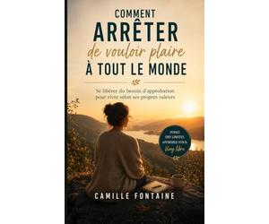 COMMENT ARRÊTER DE VOULOIR PLAIRE À TOUT LE MONDE: Se libérer du besoin d'approbation pour vivre selon ses propres valeurs