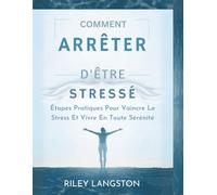 Comment Arrêter D'être Stressé: Étapes Pratiques Pour Vaincre Le Stress Et Vivre En Toute Sérénité
