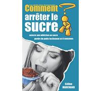 Comment arrêter le sucre: Vaincre son addiction au sucre et perdre du poids facilement en 6 semaines