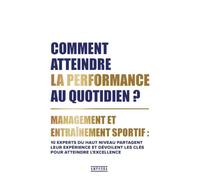 Comment atteindre la performance au quotidien ?: Management et entraînement sportif : 10 experts du haut niveau partagent leur expérience et dévoilent les clés pour atteindre l'excellence