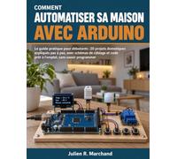 Comment Automatiser Sa Maison Avec Arduino: Le guide pratique pour débutants : 20 projets domotiques expliqués pas à pas, avec schémas de câblage et code prêt à l'emploi, sans savoir programmer