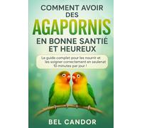 COMMENT AVOIR DES AGAPORNIS EN BONNE SANTÉ ET HEUREUX: Le guide complet pour les nourrir et les soigner correctement en seulement 10 minutes par jour !