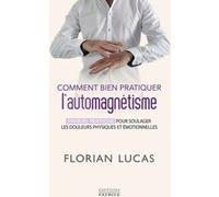 Comment bien pratiquer l'automagnétisme - Manuel pratique pour soulager les douleurs physiques et émotionnelles Florian Lucas (Auteur)