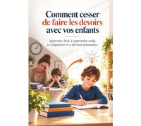 Comment Cesser de Faire Les Devoirs Avec Vos Enfants: Apprenez-leur à apprendre seuls, à s’organiser et à devenir autonomes