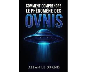COMMENT COMPRENDRE LE PHÉNOMÈNE DES OVNIS: Ce qu'il faut savoir sur les observations et les recherches en cours, SANS tomber dans le sensationnalisme !