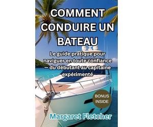 COMMENT CONDIURE UN BATEAU: Le guide pratique pour naviguer en route confiance-du debutant au capitaine experimente