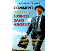 Comment créer un business sans argent: Le guide pratique pour lancer ton entreprise avec 0€ en poche et 100% de motivation