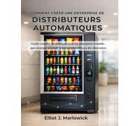 COMMENT CRÉER UNE ENTREPRISE DE DISTRIBUTEURS AUTOMATIQUES: Guide complet du débutant pour un placement rentable, une stratégie produit et une gestion efficace des itinéraires
