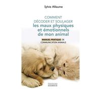 Comment Décoder Et Soulager Les Maux Physiques Et Émotionnels De Mon Animal - Manuel Pratique De Communication Animale