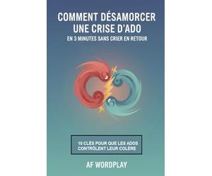 Comment Désamorcer Une Crise D'ado En 3 Minutes Sans Crier En Retour: Le guide pratique des 10 clés pour aider votre adolescent à maîtriser sa colère et rétablir la sérénité