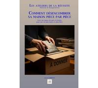 COMMENT DÉSENCOMBRER SA MAISON PIÈCE PAR PIÈCE: Créez un espace de paix et d'ordre, pour une vie plus légère et plus libre.