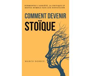 Comment devenir stoïque: Surmonter l'anxiété, la critique et rester humble face aux difficultés