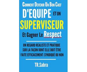 COMMENT DEVENIR UN BON CHEF D'EQUIPE ET UN SUPERVISEUR ET GAGNER LE RESPECT: UN REGARD RÉALISTE ET PRATIQUE SUR LA FAÇON DONT ELLE DOIT ÊTRE FAITE EFFICACEMENT; SYNDIQUÉ OU NON