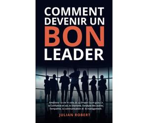 Comment devenir un bon leader: Améliorer sa vie et celle de sa Dream Team grâce à la Confiance en soi, le charisme, l’analyse des autres, l'empathie, la communication et le management