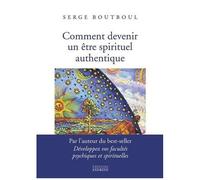 Comment Devenir Un Être Spirituel Authentique - Les Clés Pratiques D'ouverture De Conscience Et D'éveil