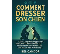 COMMENT DRESSER SON CHIEN: Le guide complet pour apprendre à votre chien à obéir aux ordres et à améliorer son comportement sans avoir recours à un professionnel !